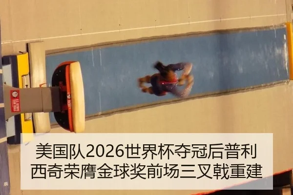 美国队2026世界杯夺冠后普利西奇荣膺金球奖前场三叉戟重建