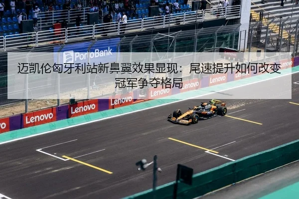 迈凯伦匈牙利站新鼻翼效果显现：尾速提升如何改变冠军争夺格局