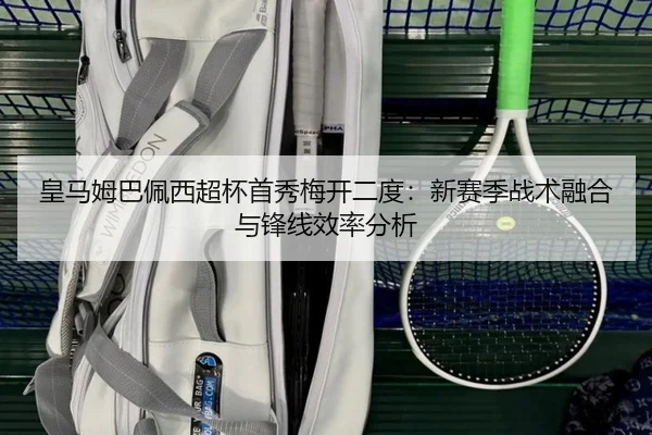 皇马姆巴佩西超杯首秀梅开二度：新赛季战术融合与锋线效率分析